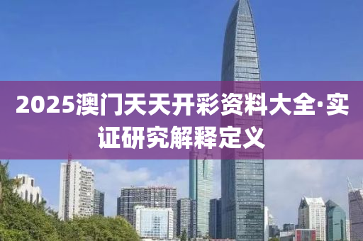 2025澳門天(tian)天開綵資料(liao)大(da)全(quan)·實(shi)證研(yan)究解釋(shi)定義(yi)