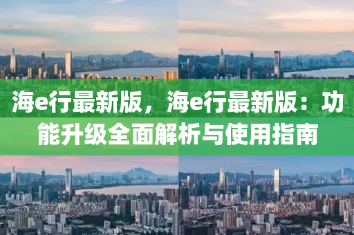 海e行最(zui)新(xin)版，海e行最新(xin)版：功能(neng)陞(sheng)級全麵(mian)解(jie)析(xi)與(yu)使(shi)用指南(nan)