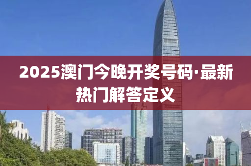 2025澳門今晚(wan)開(kai)獎(jiang)號(hao)碼(ma)·最(zui)新(xin)熱門(men)解(jie)答定(ding)義(yi)