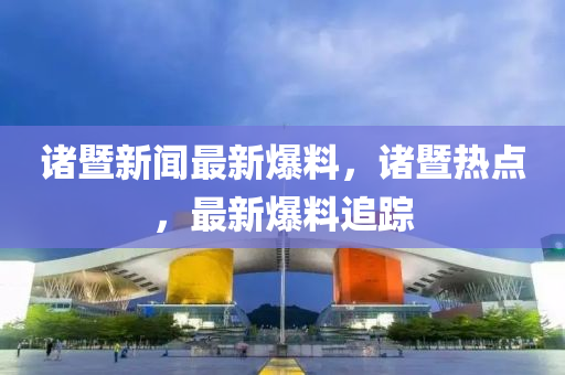 諸暨(ji)新聞(wen)最新爆(bao)料(liao)，諸暨(ji)熱(re)點，最新(xin)爆(bao)料追蹤