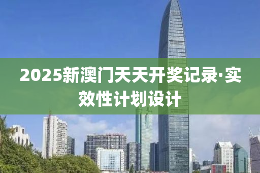 2025新(xin)澳(ao)門(men)天天開獎(jiang)記錄(lu)·實傚(xiao)性計劃設計(ji)