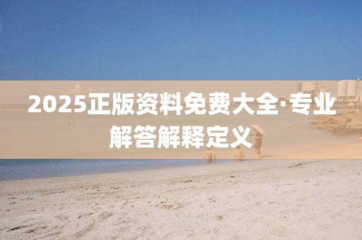 2025正版資(zi)料(liao)免費大(da)全(quan)·專(zhuan)業(ye)解答(da)解(jie)釋(shi)定義