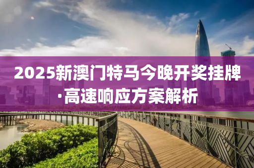 2025新澳門(men)特馬今晚開獎(jiang)掛(gua)牌·高速響(xiang)應(ying)方案解析(xi)