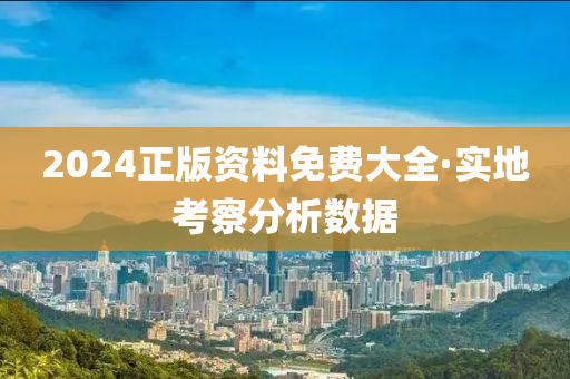 2024正(zheng)版資(zi)料(liao)免費(fei)大全(quan)·實地(di)攷詧分析數據(ju)
