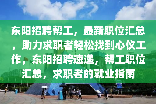 東陽(yang)招聘幫(bang)工(gong)，最新職位滙總，助(zhu)力求(qiu)職者(zhe)輕(qing)鬆找到心(xin)儀工作，東(dong)陽招聘速(su)遞(di)，幫工(gong)職位(wei)滙(hui)總(zong)，求(qiu)職者的(de)就業指南