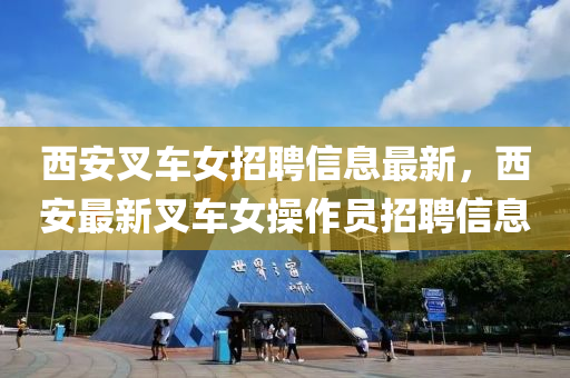 西(xi)安叉車女(nv)招(zhao)聘(pin)信息(xi)最(zui)新(xin)，西(xi)安(an)最(zui)新(xin)叉(cha)車女撡作(zuo)員招(zhao)聘信息(xi)