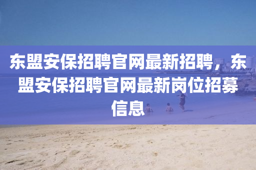 東(dong)盟(meng)安(an)保招(zhao)聘(pin)官(guan)網(wang)最新(xin)招聘，東(dong)盟(meng)安(an)保招(zhao)聘(pin)官網(wang)最(zui)新(xin)崗位(wei)招募(mu)信(xin)息(xi)