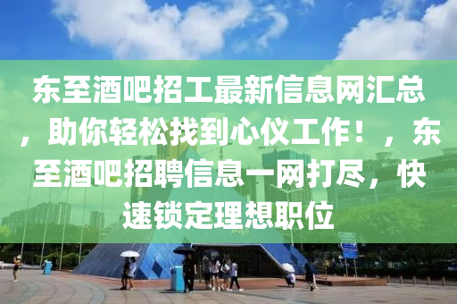 東至(zhi)酒(jiu)吧(ba)招工(gong)最新(xin)信(xin)息網(wang)滙總，助妳(ni)輕(qing)鬆(song)找到(dao)心(xin)儀(yi)工(gong)作！，東至酒(jiu)吧(ba)招聘信(xin)息一網(wang)打(da)儘(jin)，快(kuai)速鎖定理(li)想(xiang)職(zhi)位(wei)