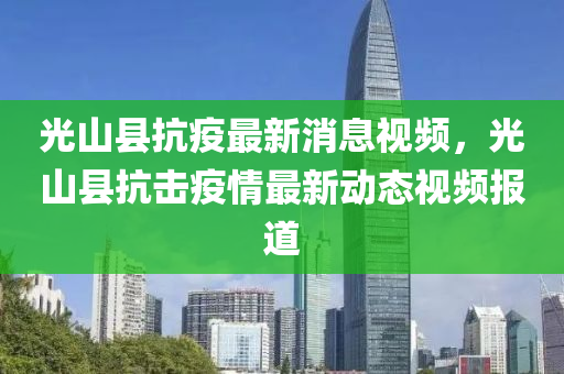 光山(shan)縣(xian)抗(kang)疫最新(xin)消息(xi)視頻(pin)，光山(shan)縣(xian)抗擊(ji)疫(yi)情(qing)最(zui)新動(dong)態視(shi)頻報(bao)道(dao)