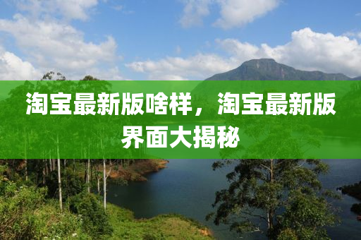 淘(tao)寶最(zui)新(xin)版啥樣(yang)，淘(tao)寶最(zui)新版(ban)界(jie)麵(mian)大(da)揭祕(mi)