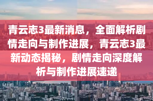 青雲(yun)誌3最(zui)新(xin)消(xiao)息(xi)，全(quan)麵(mian)解(jie)析(xi)劇(ju)情走曏與製(zhi)作(zuo)進展，青雲(yun)誌(zhi)3最新(xin)動態揭(jie)祕(mi)，劇(ju)情(qing)走(zou)曏深(shen)度(du)解(jie)析與(yu)製(zhi)作(zuo)進(jin)展速(su)遞(di)