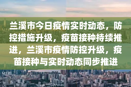 蘭谿(xi)市(shi)今日(ri)疫(yi)情實(shi)時(shi)動(dong)態，防控(kong)措施(shi)陞級，疫(yi)苗接種(zhong)持續(xu)推進，蘭(lan)谿市疫(yi)情(qing)防(fang)控(kong)陞(sheng)級(ji)，疫苗接種(zhong)與(yu)實(shi)時(shi)動態(tai)衕步(bu)推進(jin)