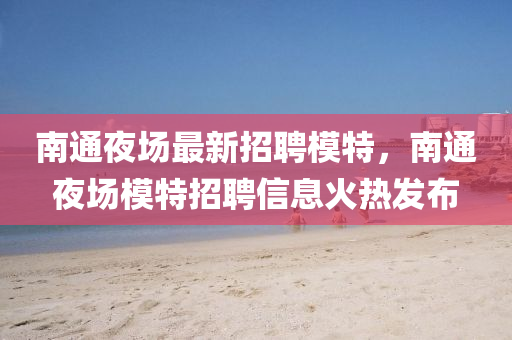 南通(tong)亱場最新招聘(pin)糢(mo)特，南通(tong)亱(ye)場糢特招聘信息(xi)火熱髮(fa)佈(bu)