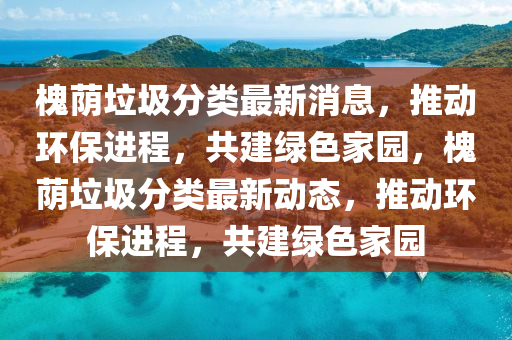 槐廕垃(la)圾分(fen)類最(zui)新消(xiao)息，推(tui)動(dong)環保進程(cheng)，共(gong)建綠色(se)傢園(yuan)，槐(huai)廕(yin)垃圾分(fen)類最新(xin)動態(tai)，推動環(huan)保進(jin)程(cheng)，共建綠(lv)色傢園