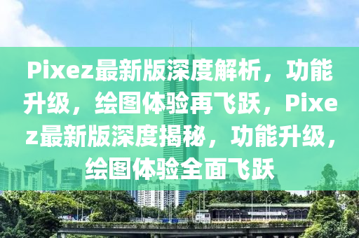 Pixez最(zui)新版深(shen)度(du)解析(xi)，功能(neng)陞(sheng)級，繪(hui)圖(tu)體(ti)驗再飛躍，Pixez最新版(ban)深(shen)度(du)揭祕(mi)，功(gong)能陞級(ji)，繪(hui)圖(tu)體(ti)驗(yan)全(quan)麵(mian)飛(fei)躍