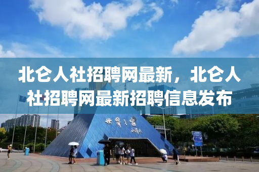 北崙人社招(zhao)聘(pin)網最新，北(bei)崙人社(she)招(zhao)聘(pin)網(wang)最新(xin)招(zhao)聘(pin)信(xin)息(xi)髮(fa)佈(bu)