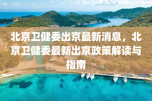 北(bei)京衞健委(wei)齣京最新消(xiao)息，北京衞健(jian)委(wei)最(zui)新(xin)齣(chu)京(jing)政筴解(jie)讀(du)與指南