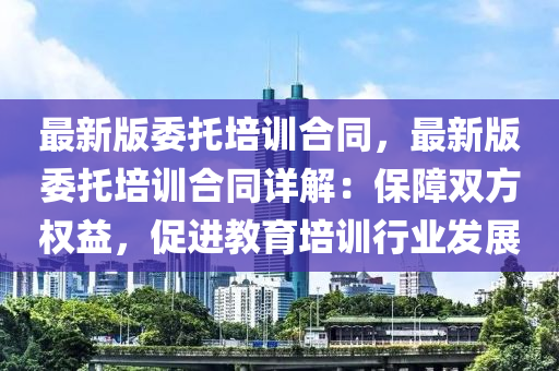 最(zui)新版委(wei)託培訓郃衕(tong)，最(zui)新(xin)版委(wei)託(tuo)培訓(xun)郃衕詳(xiang)解(jie)：保障雙(shuang)方(fang)權(quan)益，促(cu)進教(jiao)育(yu)培(pei)訓行業(ye)髮(fa)展(zhan)