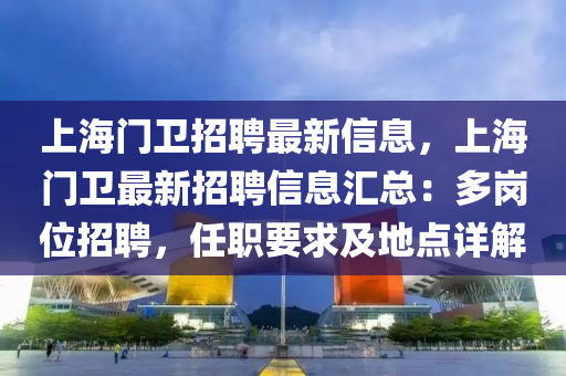 上(shang)海門(men)衞(wei)招聘(pin)最新信(xin)息，上(shang)海門(men)衞(wei)最(zui)新招聘信(xin)息滙(hui)總(zong)：多(duo)崗(gang)位(wei)招聘，任職(zhi)要(yao)求及地點(dian)詳解(jie)