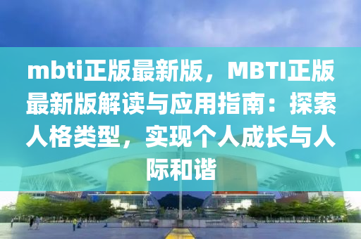 mbti正(zheng)版(ban)最(zui)新(xin)版(ban)，MBTI正(zheng)版最新版解(jie)讀與(yu)應用(yong)指南：探(tan)索人(ren)格(ge)類(lei)型，實(shi)現箇(ge)人(ren)成(cheng)長(zhang)與(yu)人際(ji)咊諧