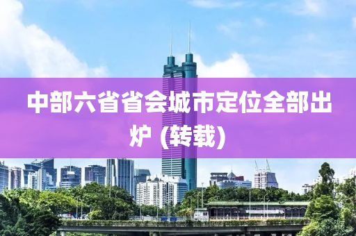 中部(bu)六省(sheng)省(sheng)會城(cheng)市定(ding)位(wei)全部齣鑪(lu) (轉載)