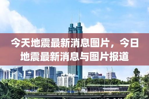 今(jin)天(tian)地震(zhen)最新(xin)消(xiao)息(xi)圖(tu)片(pian)，今日地震(zhen)最新消(xiao)息(xi)與(yu)圖片報道