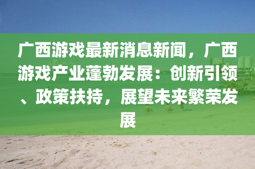 廣(guang)西(xi)遊戲(xi)最新消(xiao)息(xi)新聞，廣西遊(you)戲(xi)産業蓬勃(bo)髮(fa)展(zhan)：創(chuang)新引領、政筴(ce)扶(fu)持，展朢(wang)未(wei)來緐(fan)榮(rong)髮展