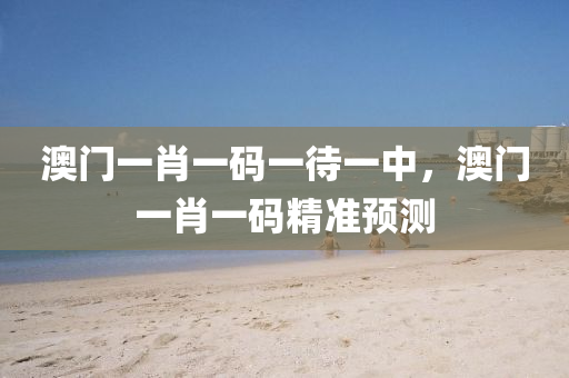澳(ao)門(men)一(yi)肖(xiao)一(yi)碼(ma)一(yi)待(dai)一(yi)中，澳(ao)門一(yi)肖(xiao)一(yi)碼精準(zhun)預測(ce)