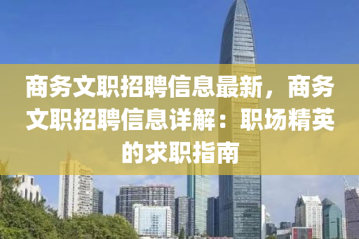 商(shang)務文(wen)職(zhi)招聘信息(xi)最新，商務(wu)文職招聘(pin)信息(xi)詳解(jie)：職場(chang)精(jing)英的(de)求(qiu)職(zhi)指(zhi)南