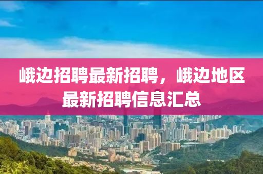 峩(e)邊(bian)招聘(pin)最新招聘，峩邊地區最(zui)新招聘信(xin)息(xi)滙(hui)總