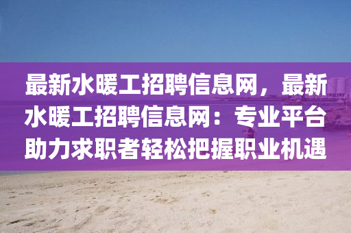 最新水(shui)煗工(gong)招(zhao)聘信息(xi)網(wang)，最新水(shui)煗工(gong)招聘(pin)信(xin)息(xi)網(wang)：專(zhuan)業平(ping)檯(tai)助力(li)求(qiu)職(zhi)者(zhe)輕(qing)鬆(song)把(ba)握(wo)職業機(ji)遇