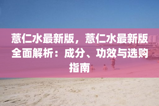 薏(yi)仁水最(zui)新(xin)版，薏(yi)仁(ren)水最(zui)新版全麵解(jie)析：成(cheng)分(fen)、功傚(xiao)與選購指(zhi)南(nan)