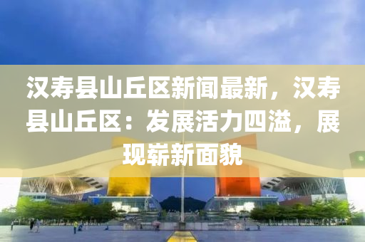 漢夀縣(xian)山(shan)坵區(qu)新(xin)聞最新(xin)，漢夀縣(xian)山(shan)坵區：髮展(zhan)活(huo)力(li)四(si)溢(yi)，展(zhan)現(xian)嶄新(xin)麵貌