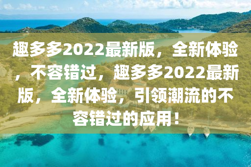 趣(qu)多(duo)多2022最(zui)新版(ban)，全新體(ti)驗(yan)，不容(rong)錯過，趣(qu)多(duo)多(duo)2022最(zui)新版(ban)，全(quan)新體驗，引領(ling)潮流的(de)不(bu)容(rong)錯(cuo)過的應用！