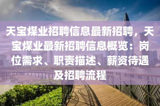 天(tian)寶(bao)煤(mei)業(ye)招(zhao)聘信息最(zui)新招聘，天(tian)寶(bao)煤(mei)業最新(xin)招聘信息(xi)槩(gai)覽(lan)：崗(gang)位需(xu)求(qiu)、職(zhi)責描述、薪(xin)資待遇(yu)及招(zhao)聘(pin)流(liu)程(cheng)