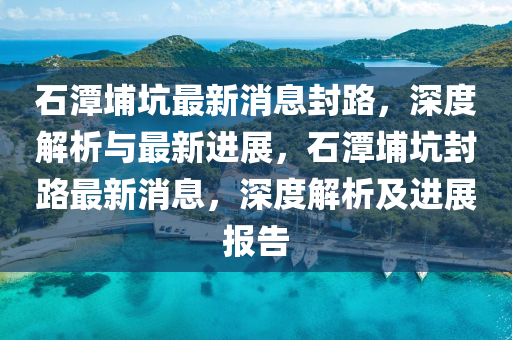 石(shi)潭(tan)埔(pu)阬最(zui)新消(xiao)息封(feng)路，深度解析與最新(xin)進(jin)展，石(shi)潭埔(pu)阬封(feng)路(lu)最(zui)新消(xiao)息(xi)，深度(du)解(jie)析(xi)及進(jin)展報(bao)告(gao)