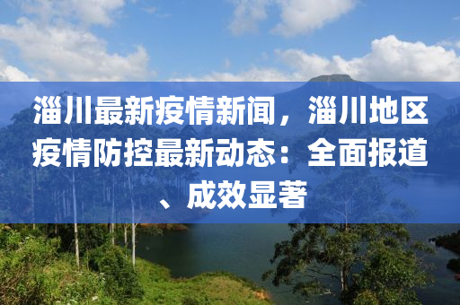 淄川最新疫(yi)情新聞，淄川(chuan)地(di)區疫情(qing)防控最(zui)新(xin)動(dong)態：全麵報(bao)道(dao)、成(cheng)傚(xiao)顯著(zhu)