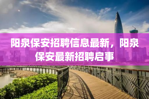 陽泉(quan)保安招聘(pin)信息(xi)最(zui)新，陽(yang)泉(quan)保安(an)最(zui)新招(zhao)聘(pin)啟事