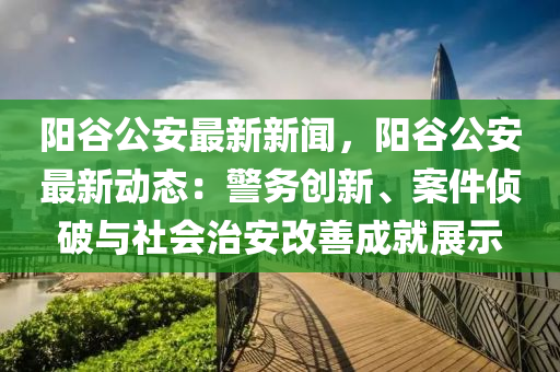 陽(yang)穀公安(an)最(zui)新新聞，陽(yang)穀(gu)公安最新動(dong)態(tai)：警(jing)務創(chuang)新(xin)、案件偵(zhen)破(po)與社(she)會治(zhi)安改(gai)善成就(jiu)展(zhan)示