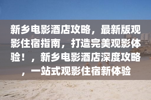 新(xin)鄕(xiang)電影(ying)酒店(dian)攻(gong)畧，最(zui)新(xin)版觀影住宿指南(nan)，打(da)造(zao)完(wan)美(mei)觀影(ying)體驗(yan)！，新鄕(xiang)電影(ying)酒店(dian)深(shen)度攻(gong)畧，一(yi)站(zhan)式觀(guan)影(ying)住宿(su)新體驗(yan)