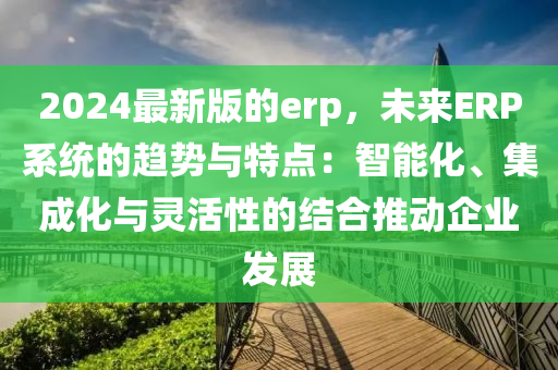 2024最新版的(de)erp，未來(lai)ERP係(xi)統(tong)的趨(qu)勢(shi)與特(te)點：智能(neng)化、集成化(hua)與(yu)靈(ling)活(huo)性的結(jie)郃推(tui)動(dong)企業髮(fa)展