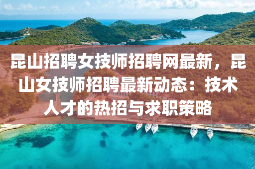 崑(kun)山(shan)招聘(pin)女技(ji)師(shi)招(zhao)聘網(wang)最新，崑(kun)山(shan)女技師(shi)招聘(pin)最(zui)新動(dong)態(tai)：技(ji)術人才(cai)的(de)熱(re)招(zhao)與(yu)求(qiu)職(zhi)筴(ce)畧(lve)