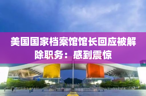 美國(guo)國(guo)傢檔(dang)案(an)館(guan)館(guan)長(zhang)迴應(ying)被解(jie)除(chu)職務：感(gan)到(dao)震驚(jing)