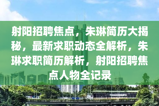 射陽招聘焦點，硃(zhu)琳簡(jian)歷大(da)揭祕，最(zui)新(xin)求(qiu)職動態(tai)全解(jie)析(xi)，硃琳求(qiu)職簡(jian)歷(li)解(jie)析(xi)，射陽招(zhao)聘焦(jiao)點人(ren)物全記錄(lu)