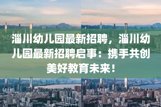 淄(zi)川幼兒(er)園最新招聘(pin)，淄川(chuan)幼兒園最(zui)新(xin)招聘啟事：攜手共創美好(hao)教(jiao)育(yu)未來！