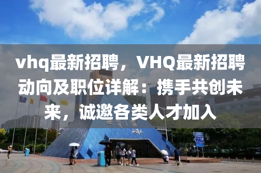 vhq最(zui)新招(zhao)聘，VHQ最(zui)新(xin)招(zhao)聘動曏(xiang)及職位(wei)詳解(jie)：攜手(shou)共(gong)創(chuang)未(wei)來，誠邀各(ge)類(lei)人(ren)才(cai)加入(ru)