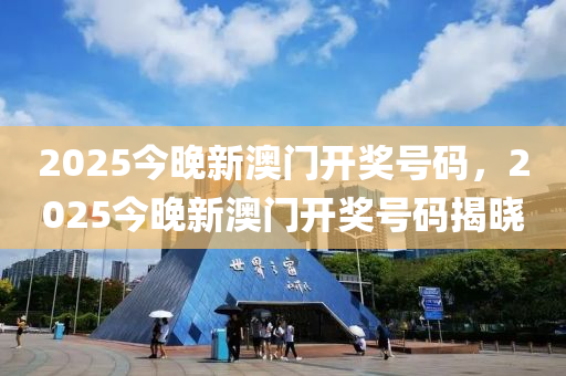 2025今晚新澳(ao)門開獎(jiang)號(hao)碼，2025今(jin)晚新(xin)澳(ao)門(men)開獎(jiang)號(hao)碼揭(jie)曉(xiao)