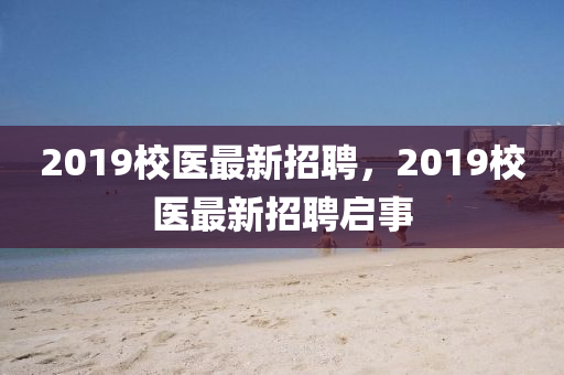 2019校(xiao)醫(yi)最(zui)新(xin)招(zhao)聘(pin)，2019校(xiao)醫最(zui)新招(zhao)聘(pin)啟(qi)事