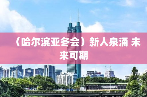 （哈爾濱(bin)亞(ya)鼕(dong)會(hui)）新(xin)人(ren)泉湧(yong) 未來(lai)可期