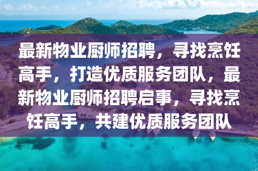 最(zui)新物業(ye)廚師(shi)招聘(pin)，尋(xun)找烹(peng)飪高手，打(da)造優質服(fu)務糰(tuan)隊，最新物(wu)業廚(chu)師招(zhao)聘啟事(shi)，尋找烹(peng)飪高(gao)手(shou)，共(gong)建優質服務(wu)糰(tuan)隊